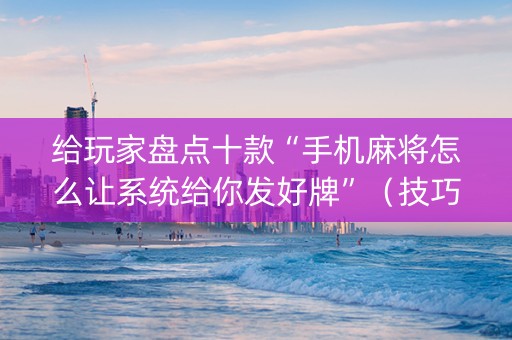 给玩家盘点十款“手机麻将怎么让系统给你发好牌”（技巧和打好牌方法)