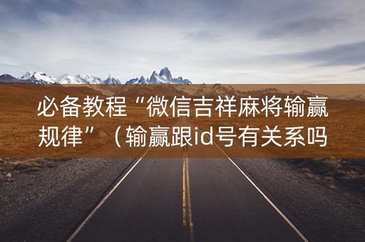 必备教程“微信吉祥麻将输赢规律”（输赢跟id号有关系吗)