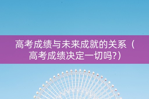 高考成绩与未来成就的关系（高考成绩决定一切吗?）