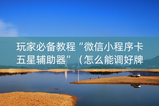 玩家必备教程“微信小程序卡五星辅助器”（怎么能调好牌)