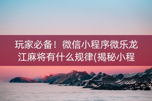 玩家必备！微信小程序微乐龙江麻将有什么规律(揭秘小程序最新神器下载)