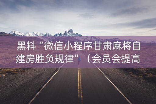 黑料“微信小程序甘肃麻将自建房胜负规律”（会员会提高胜率吗)