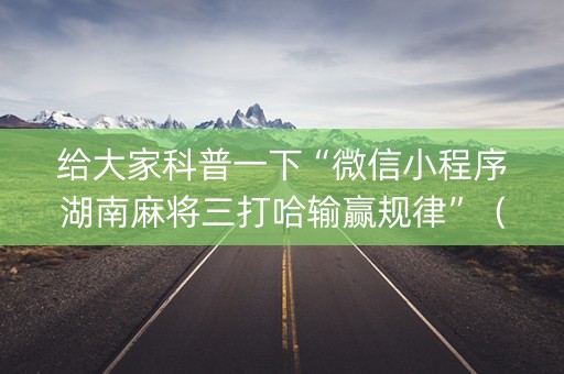 给大家科普一下“微信小程序湖南麻将三打哈输赢规律”（提高胜率技巧)