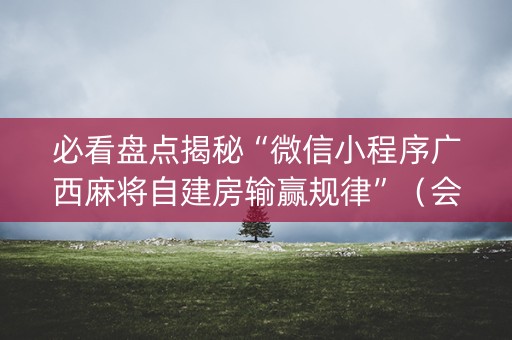 必看盘点揭秘“微信小程序广西麻将自建房输赢规律”（会员会提高胜率吗)
