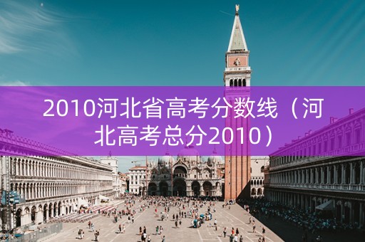 2010河北省高考分数线（河北高考总分2010）