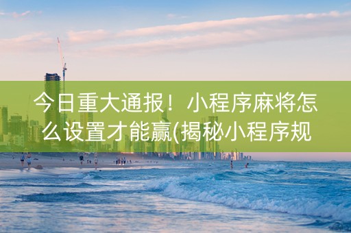 今日重大通报！小程序麻将怎么设置才能赢(揭秘小程序规律攻略)