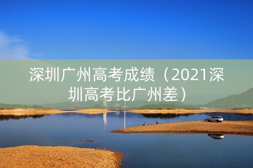 深圳广州高考成绩（2021深圳高考比广州差）
