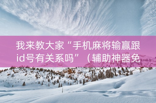我来教大家“手机麻将输赢跟id号有关系吗”（辅助神器免费)