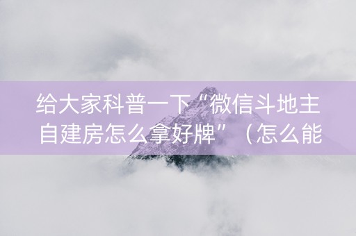 给大家科普一下“微信斗地主自建房怎么拿好牌”（怎么能得到好牌)