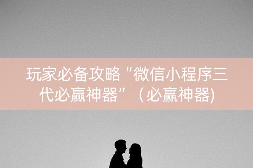 玩家必备攻略“微信小程序三代必赢神器”（必赢神器)