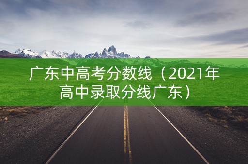 广东中高考分数线（2021年高中录取分线广东）