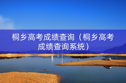 桐乡高考成绩查询（桐乡高考成绩查询系统）