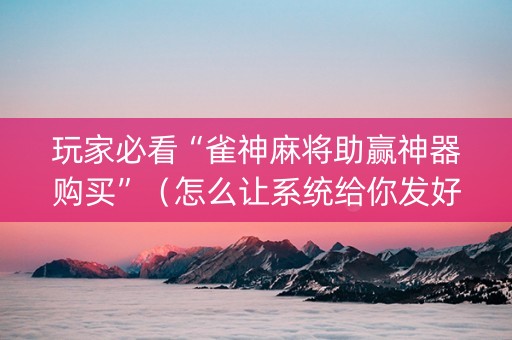 玩家必看“雀神麻将助赢神器购买”（怎么让系统给你发好牌)