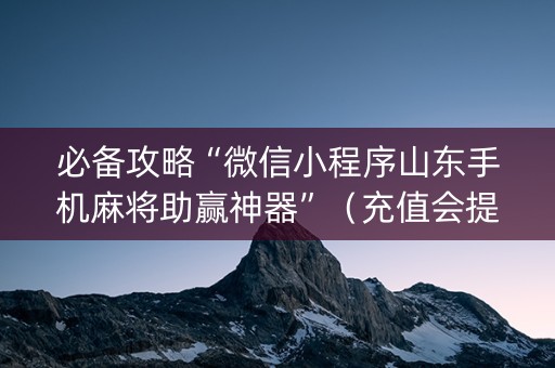 必备攻略“微信小程序山东手机麻将助赢神器”（充值会提高胜率么)