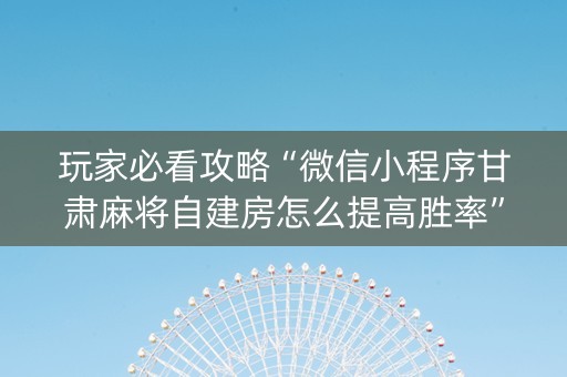 玩家必看攻略“微信小程序甘肃麻将自建房怎么提高胜率”（提高胜率软件)