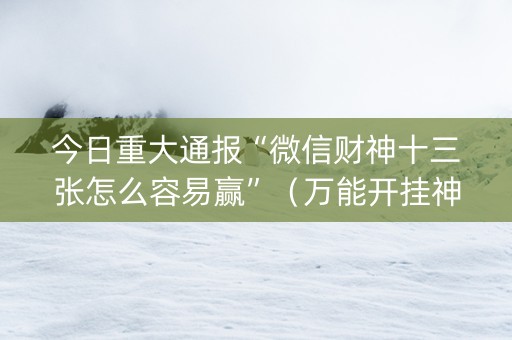 今日重大通报“微信财神十三张怎么容易赢”（万能开挂神器)