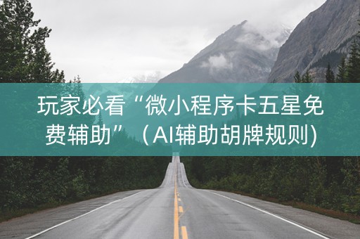 玩家必看“微小程序卡五星免费辅助”（AI辅助胡牌规则)
