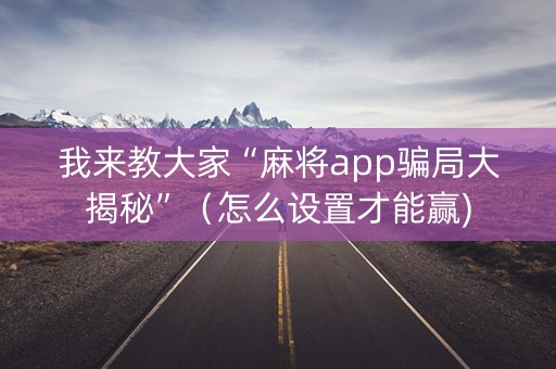 我来教大家“麻将app骗局大揭秘”（怎么设置才能赢)