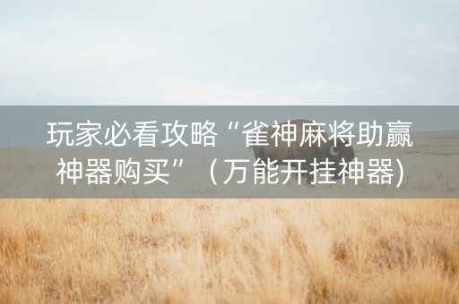 玩家必看攻略“雀神麻将助赢神器购买”（万能开挂神器)