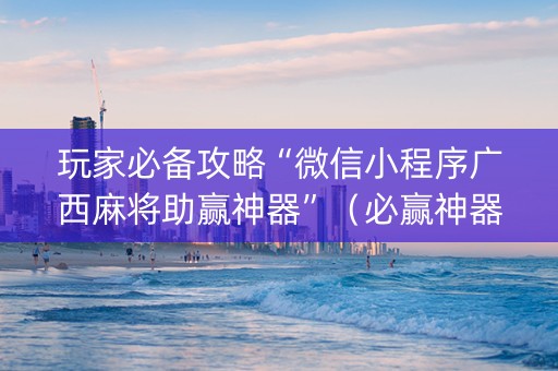 玩家必备攻略“微信小程序广西麻将助赢神器”（必赢神器)