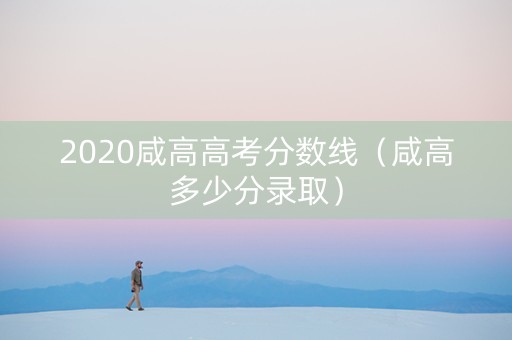 2020咸高高考分数线（咸高多少分录取）