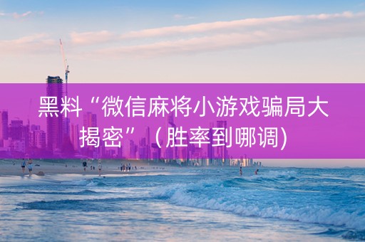 黑料“微信麻将小游戏骗局大揭密”（胜率到哪调)