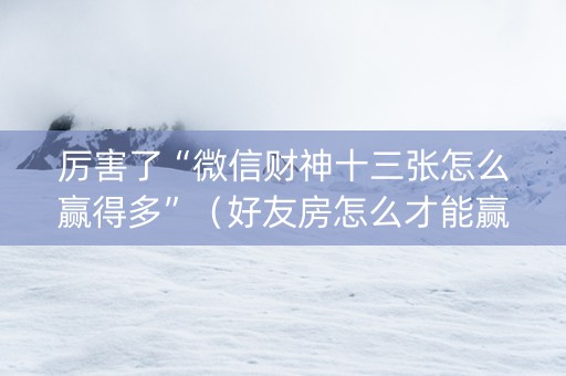 厉害了“微信财神十三张怎么赢得多”（好友房怎么才能赢)