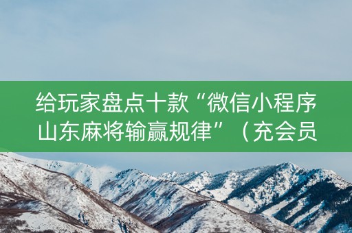 给玩家盘点十款“微信小程序山东麻将输赢规律”（充会员胜率高)