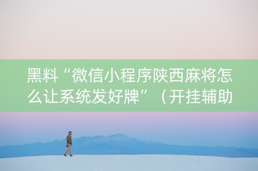 黑料“微信小程序陕西麻将怎么让系统发好牌”（开挂辅助插件)