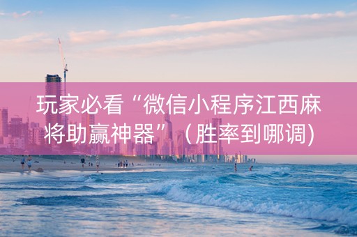 玩家必看“微信小程序江西麻将助赢神器”（胜率到哪调)