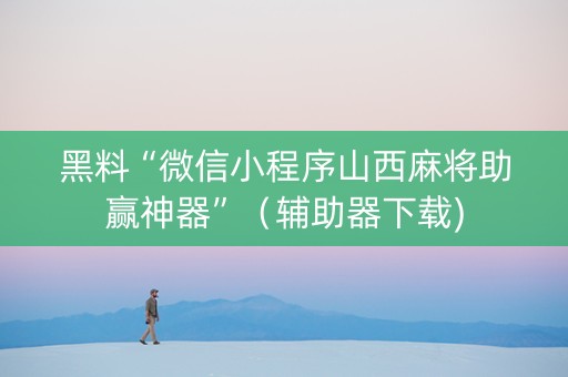 黑料“微信小程序山西麻将助赢神器”（辅助器下载)