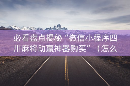 必看盘点揭秘“微信小程序四川麻将助赢神器购买”（怎么控制输赢)