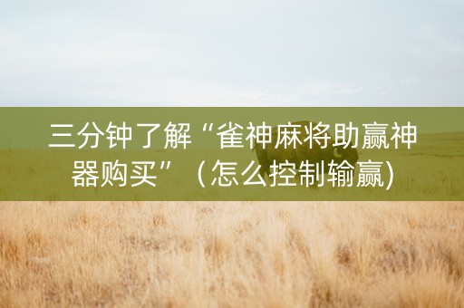 三分钟了解“雀神麻将助赢神器购买”（怎么控制输赢)