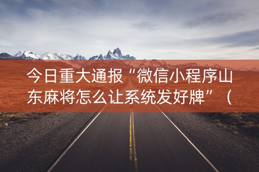 今日重大通报“微信小程序山东麻将怎么让系统发好牌”（为什么有人一直赢)