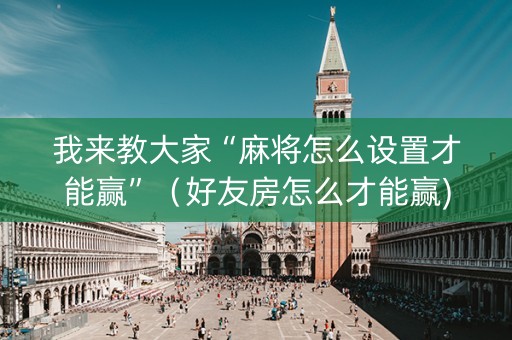 我来教大家“麻将怎么设置才能赢”（好友房怎么才能赢)