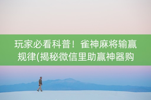 玩家必看科普！雀神麻将输赢规律(揭秘微信里助赢神器购买)
