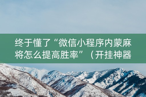 终于懂了“微信小程序内蒙麻将怎么提高胜率”（开挂神器下载)