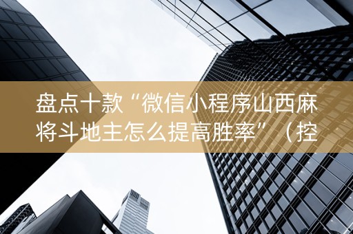 盘点十款“微信小程序山西麻将斗地主怎么提高胜率”（控牌神器)