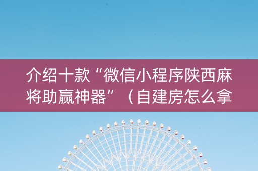 介绍十款“微信小程序陕西麻将助赢神器”（自建房怎么拿好牌)