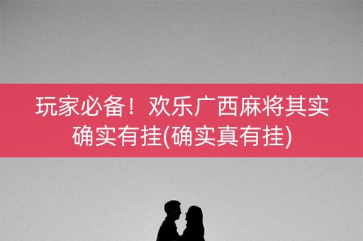 玩家必备！欢乐广西麻将其实确实有挂(确实真有挂)