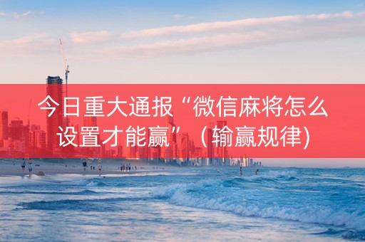今日重大通报“微信麻将怎么设置才能赢”（输赢规律)