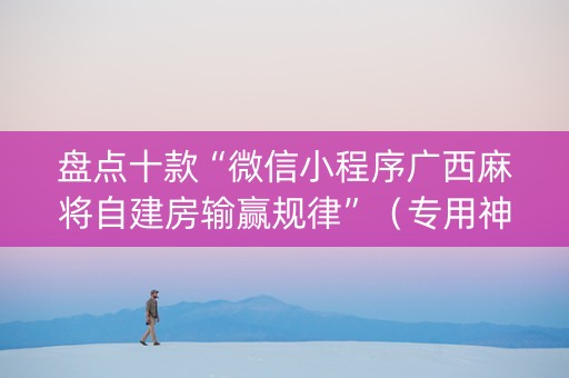 盘点十款“微信小程序广西麻将自建房输赢规律”（专用神器)