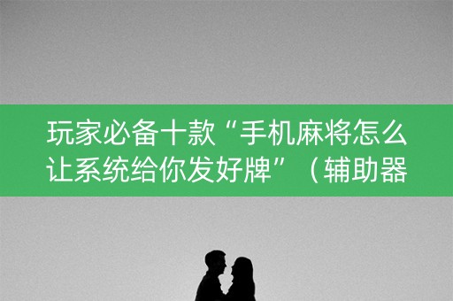 玩家必备十款“手机麻将怎么让系统给你发好牌”（辅助器下载)