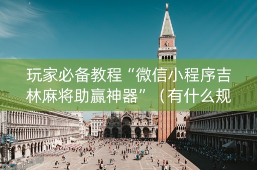 玩家必备教程“微信小程序吉林麻将助赢神器”（有什么规律)