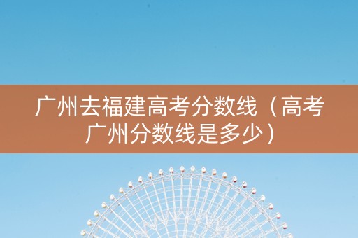 广州去福建高考分数线（高考广州分数线是多少）