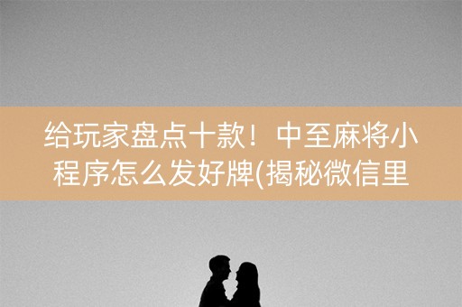 给玩家盘点十款！中至麻将小程序怎么发好牌(揭秘微信里提高胜率)