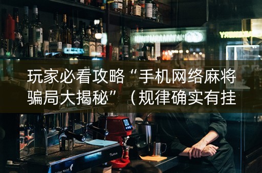 玩家必看攻略“手机网络麻将骗局大揭秘”（规律确实有挂)