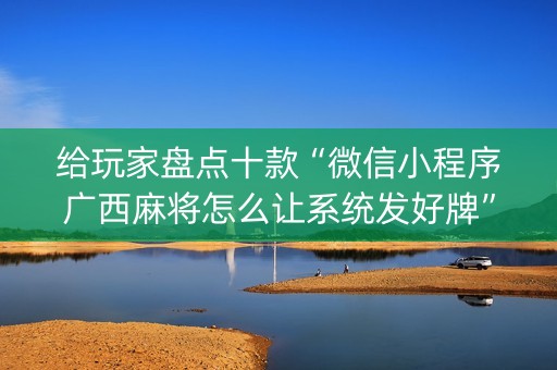 给玩家盘点十款“微信小程序广西麻将怎么让系统发好牌”（怎么设置能有好牌)
