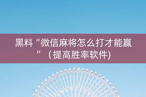 黑料“微信麻将怎么打才能赢”（提高胜率软件)