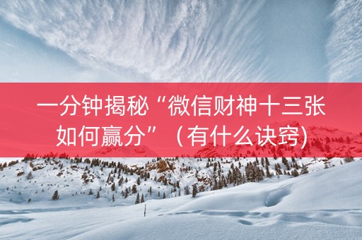 一分钟揭秘“微信财神十三张如何赢分”（有什么诀窍)